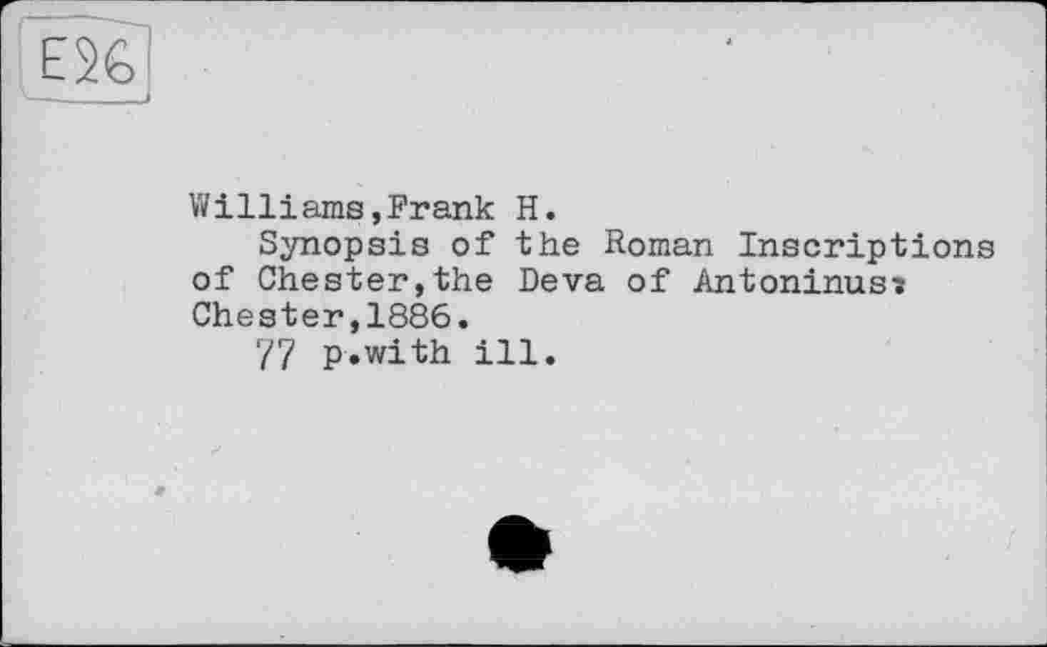 ﻿Williams,Frank H.
Synopsis of the Roman Inscriptions of Chester,the Deva of Antoninus? Chester,1886.
77 p.with ill.